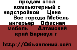 продам стол компьютерный с надстройкой. › Цена ­ 2 000 - Все города Мебель, интерьер » Офисная мебель   . Алтайский край,Барнаул г.